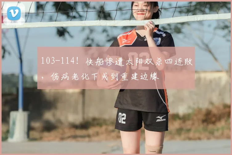 103-114！快船惨遭太阳双杀四连败，伤病老化下或到重建边缘