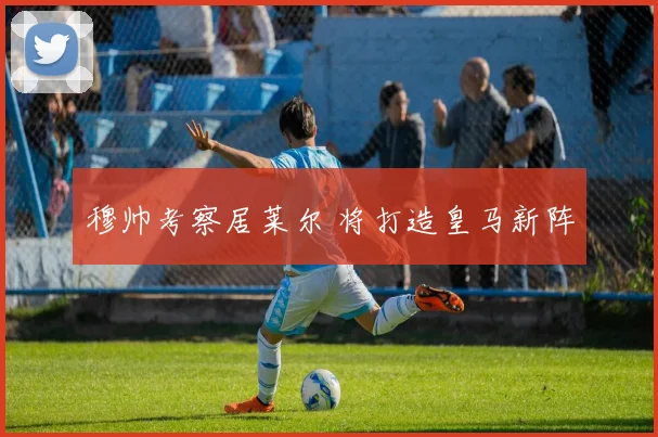 穆帅考察居莱尔 将打造皇马新阵