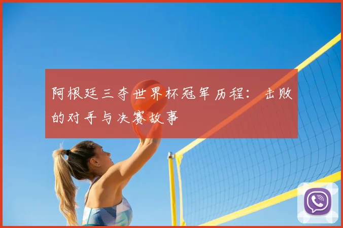 阿根廷三夺世界杯冠军历程：击败的对手与决赛故事