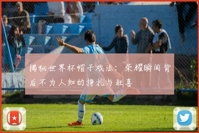 揭秘世界杯帽子戏法：荣耀瞬间背后不为人知的挣扎与狂喜