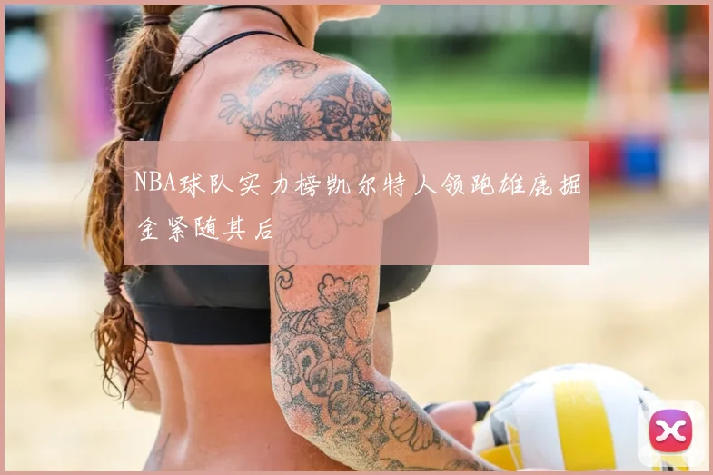 NBA球队实力榜凯尔特人领跑雄鹿掘金紧随其后