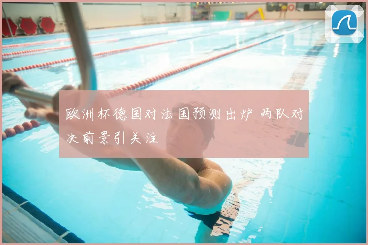 欧洲杯德国对法国预测出炉 两队对决前景引关注