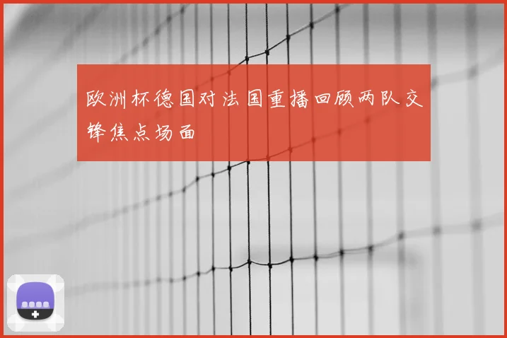 欧洲杯德国对法国重播回顾两队交锋焦点场面