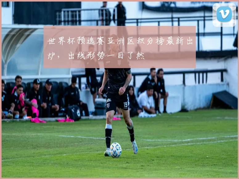 世界杯预选赛亚洲区积分榜最新出炉，出线形势一目了然