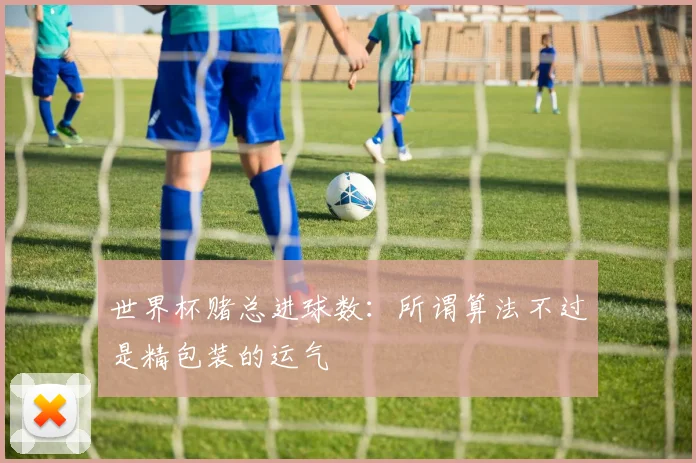 世界杯赌总进球数：所谓算法不过是精包装的运气