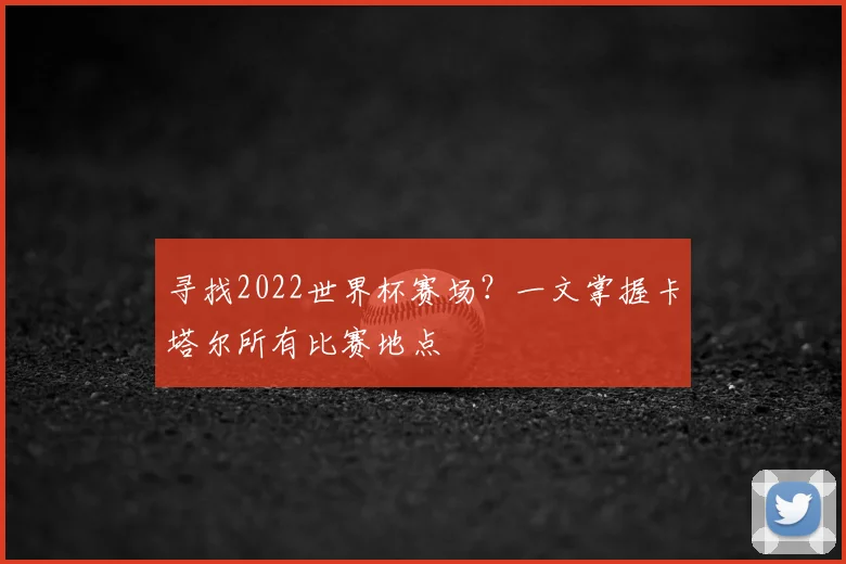寻找2022世界杯赛场?一文掌握卡塔尔所有比赛地点