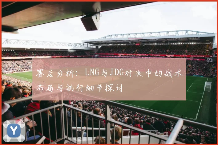 赛后分析:LNG与JDG对决中的战术布局与执行细节探讨