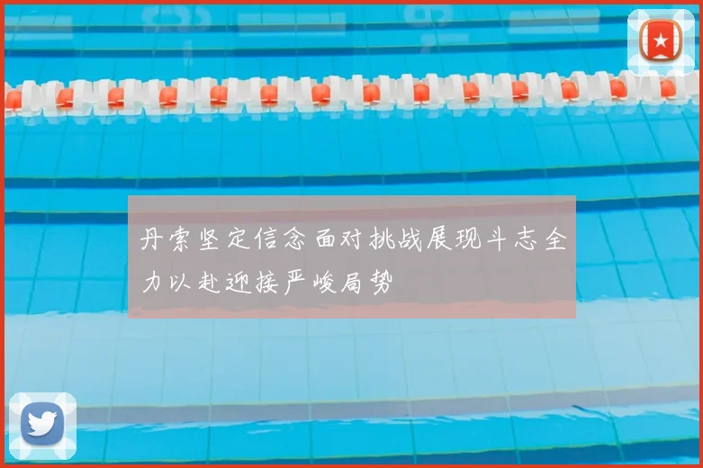 丹索坚定信念面对挑战展现斗志全力以赴迎接严峻局势