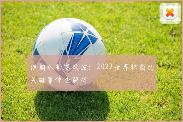 伊朗队禁赛风波:2022世界杯前的关键事件全解析