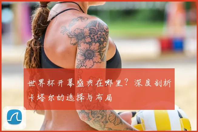 世界杯开幕盛典在哪里?深度剖析卡塔尔的选择与布局