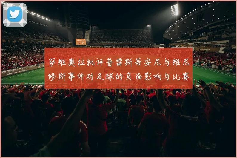 萨维奥拉批评普雷斯蒂安尼与维尼修斯事件对足球的负面影响与比赛公正性