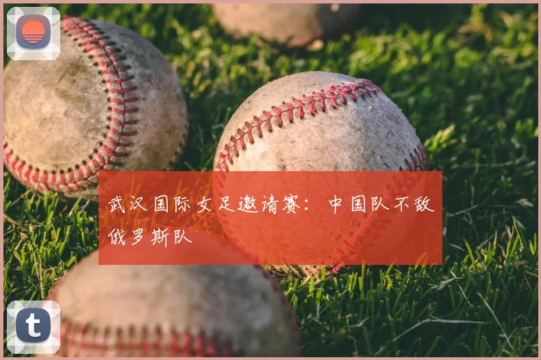 武汉国际女足邀请赛:中国队不敌俄罗斯队