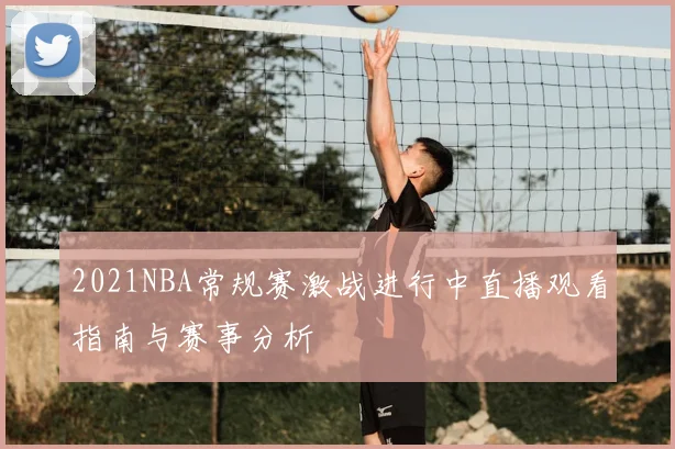 2021NBA常规赛激战进行中直播观看指南与赛事分析