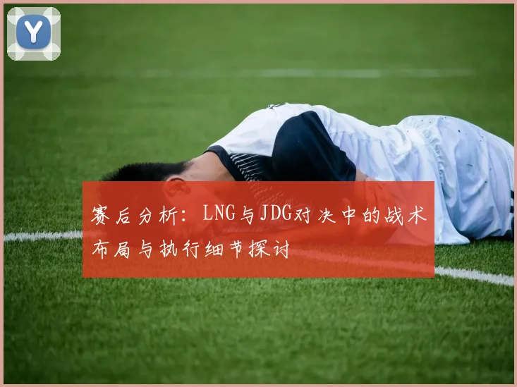 赛后分析：LNG与JDG对决中的战术布局与执行细节探讨