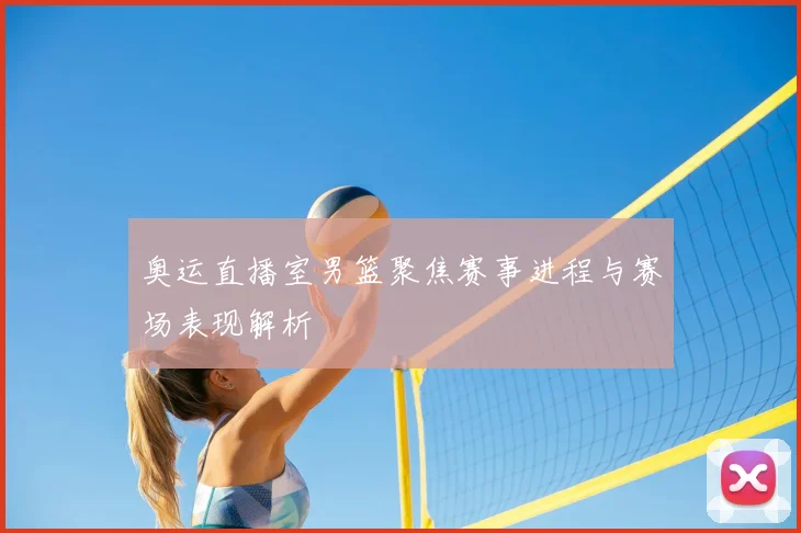 奥运直播室男篮聚焦赛事进程与赛场表现解析