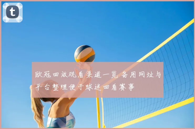 欧冠回放观看渠道一览 备用网址与平台整理便于球迷回看赛事
