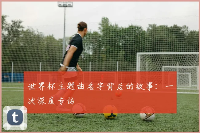 世界杯主题曲名字背后的故事:一次深度专访