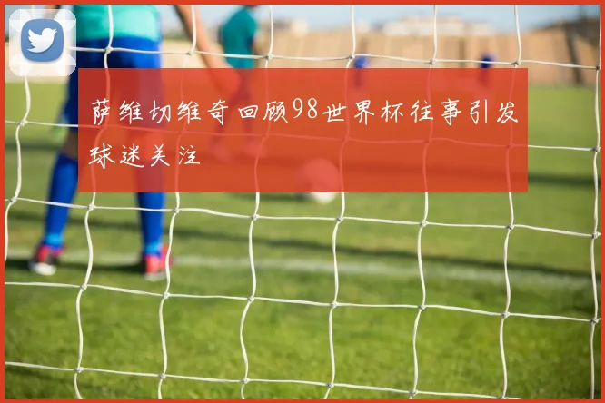 萨维切维奇回顾98世界杯往事引发球迷关注