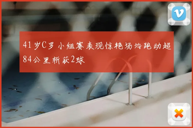 41岁C罗小组赛表现惊艳场均跑动超84公里斩获2球