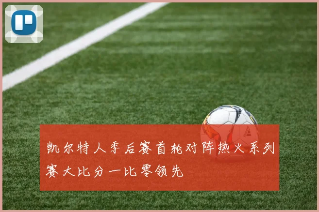 凯尔特人季后赛首轮对阵热火系列赛大比分一比零领先