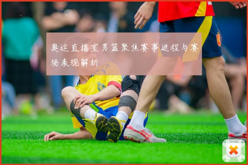 奥运直播室男篮聚焦赛事进程与赛场表现解析