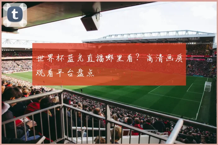世界杯蓝光直播哪里看?高清画质观看平台盘点