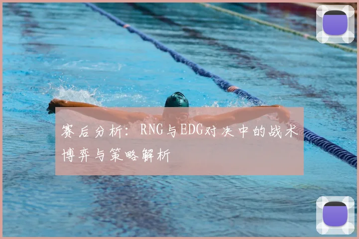赛后分析：RNG与EDG对决中的战术博弈与策略解析