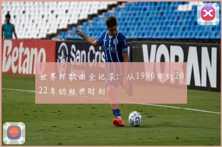 世界杯歌曲全记录：从1990年到2022年的经典时刻