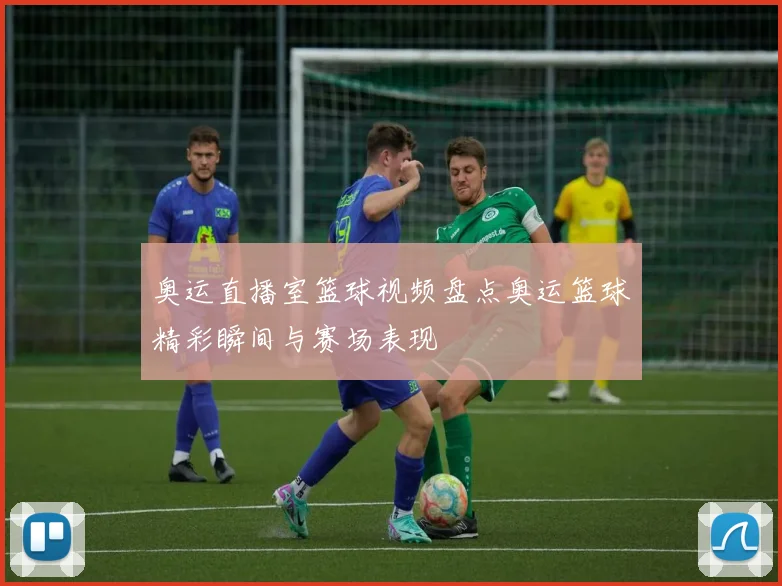 奥运直播室篮球视频盘点奥运篮球精彩瞬间与赛场表现