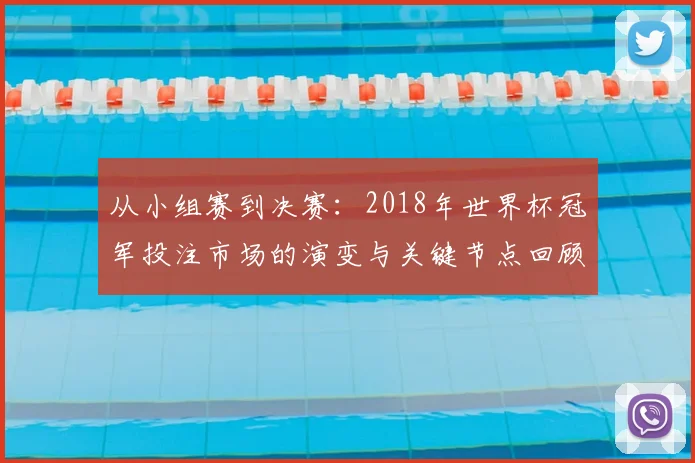 从小组赛到决赛：2018年世界杯冠军投注市场的演变与关键节点回顾
