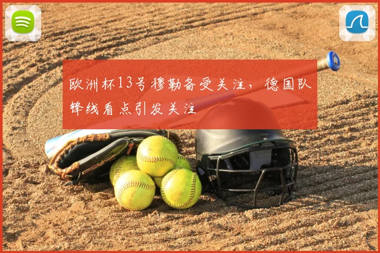 欧洲杯13号穆勒备受关注,德国队锋线看点引发关注