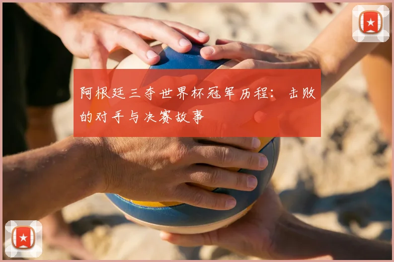 阿根廷三夺世界杯冠军历程:击败的对手与决赛故事