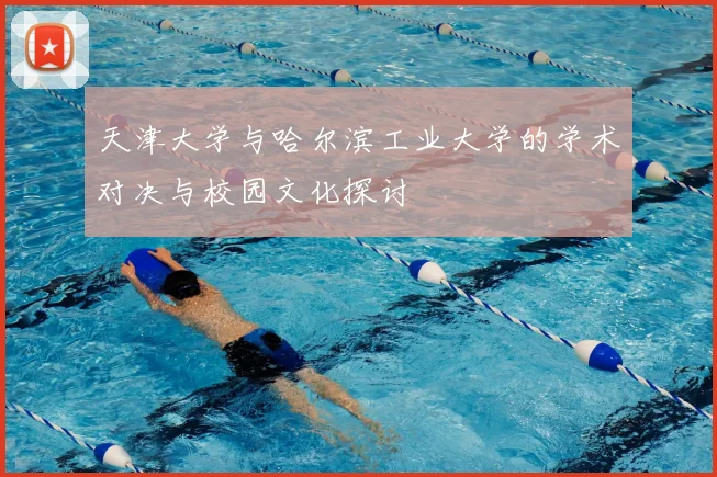 天津大学与哈尔滨工业大学的学术对决与校园文化探讨