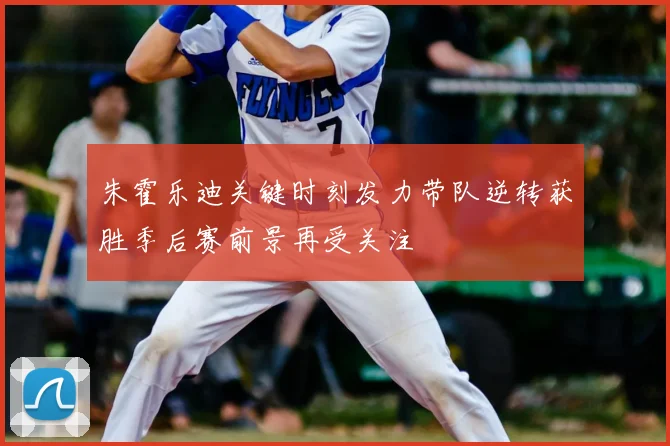 朱霍乐迪关键时刻发力带队逆转获胜季后赛前景再受关注