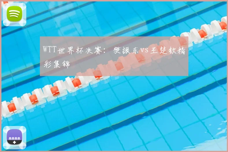 WTT世界杯决赛：樊振东vs王楚钦精彩集锦