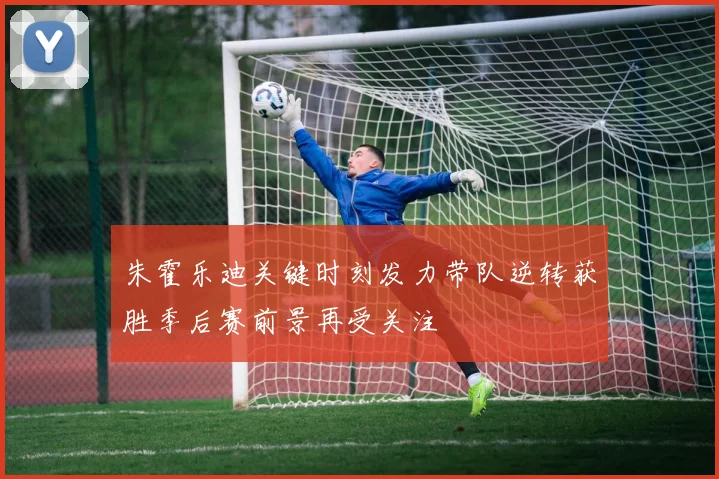 朱霍乐迪关键时刻发力带队逆转获胜季后赛前景再受关注