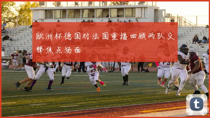 欧洲杯德国对法国重播回顾两队交锋焦点场面