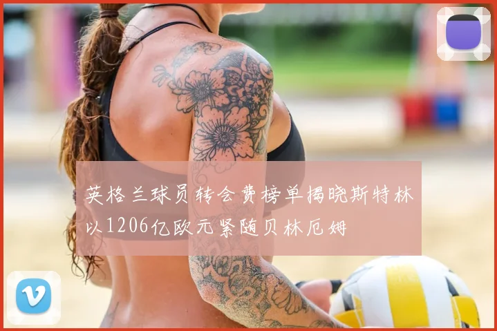 英格兰球员转会费榜单揭晓斯特林以1206亿欧元紧随贝林厄姆