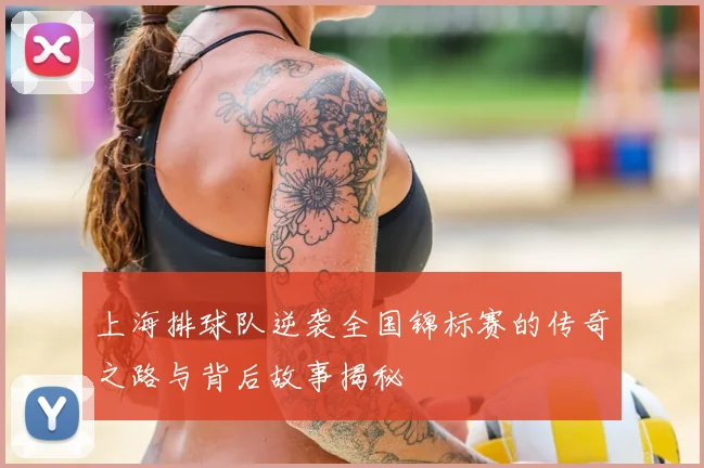 上海排球队逆袭全国锦标赛的传奇之路与背后故事揭秘