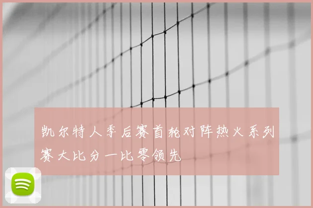 凯尔特人季后赛首轮对阵热火系列赛大比分一比零领先
