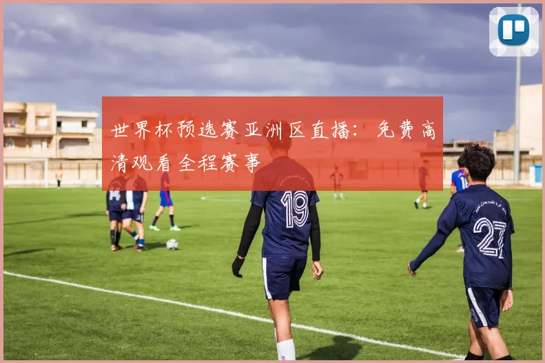 世界杯预选赛亚洲区直播:免费高清观看全程赛事