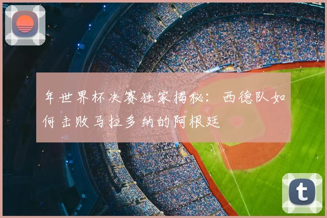 年世界杯决赛独家揭秘:西德队如何击败马拉多纳的阿根廷