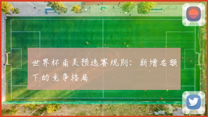 世界杯南美预选赛规则:新增名额下的竞争格局