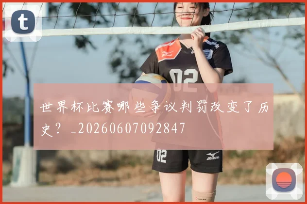世界杯比赛哪些争议判罚改变了历史？_20260607092847