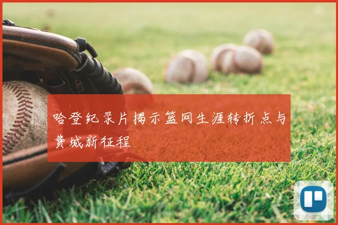 哈登纪录片揭示篮网生涯转折点与费城新征程