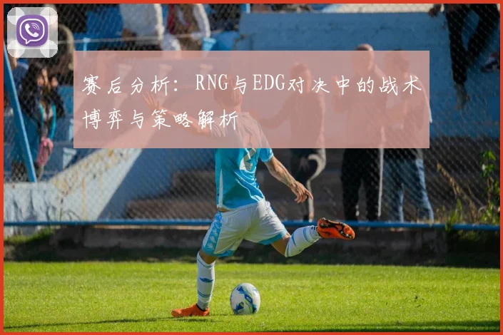 赛后分析:RNG与EDG对决中的战术博弈与策略解析