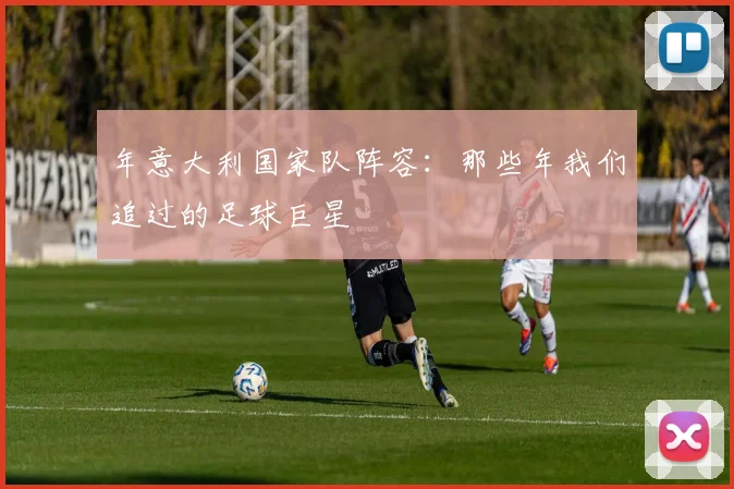 年意大利国家队阵容:那些年我们追过的足球巨星