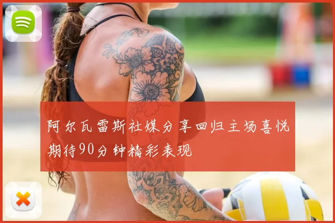 阿尔瓦雷斯社媒分享回归主场喜悦期待90分钟精彩表现