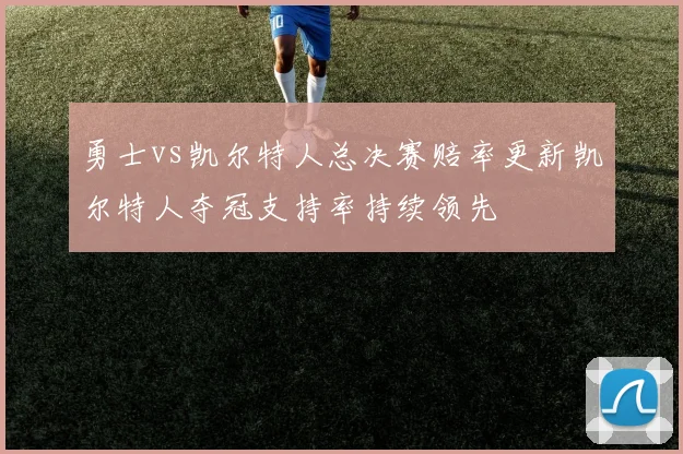 勇士vs凯尔特人总决赛赔率更新凯尔特人夺冠支持率持续领先