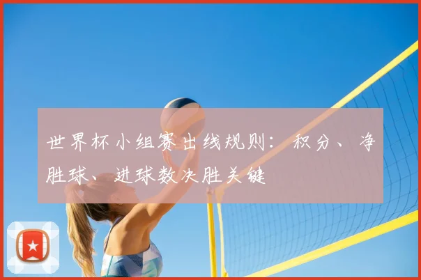 世界杯小组赛出线规则:积分、净胜球、进球数决胜关键